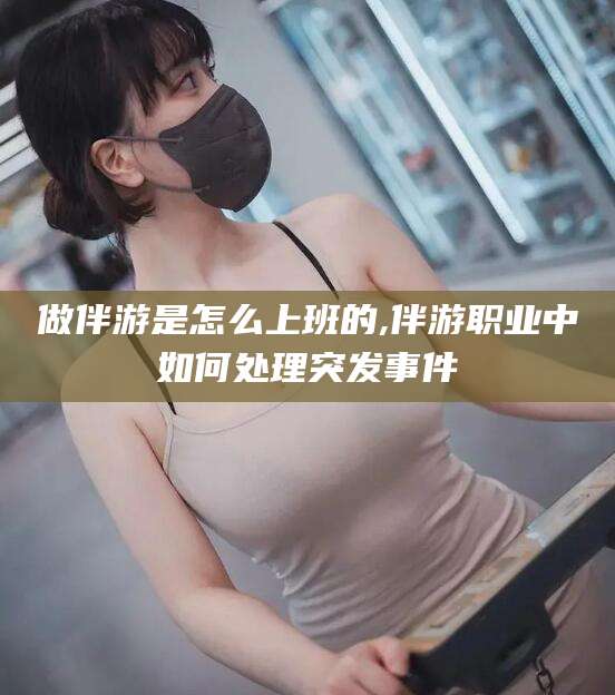 海门做伴游是怎么上班的,伴游职业中如何处理突发事件