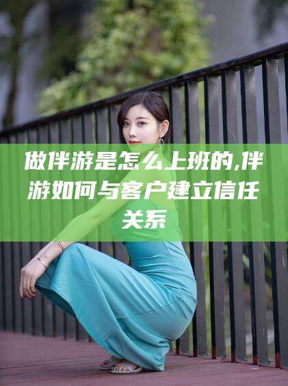 海门做伴游是怎么上班的,伴游如何与客户建立信任关系