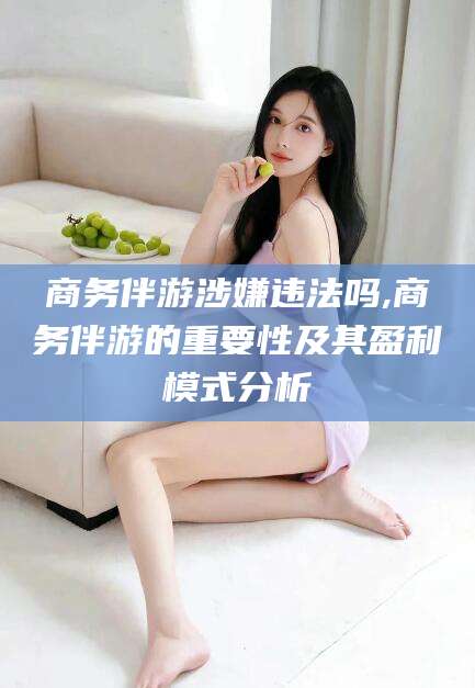 海门商务伴游涉嫌违法吗,商务伴游的重要性及其盈利模式分析