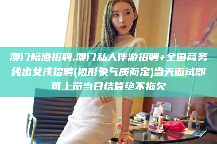 海门澳门陪酒招聘,澳门私人伴游招聘+全国商务纯出女孩招聘(视形象气质而定)当天面试即可上岗当日结算绝不拖欠