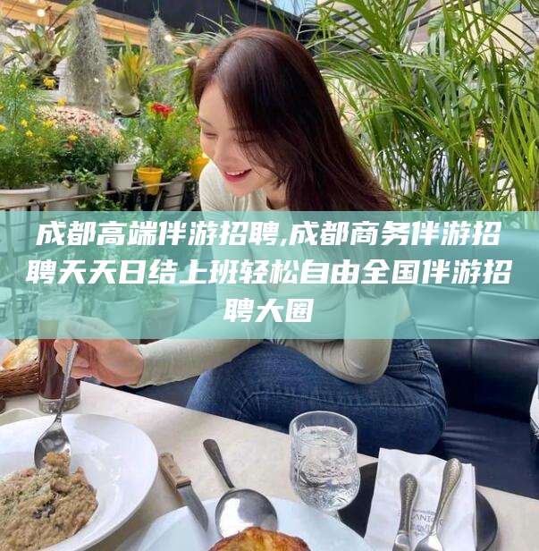 海门成都高端伴游招聘,成都商务伴游招聘天天日结上班轻松自由全国伴游招聘大圈