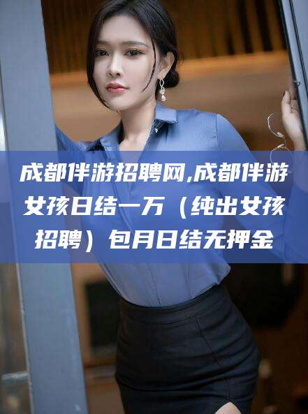海门成都伴游招聘网,成都伴游女孩日结一万（纯出女孩招聘）包月日结无押金