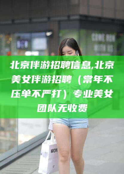 海门北京伴游招聘信息,北京美女伴游招聘（常年不压单不严打）专业美女团队无收费