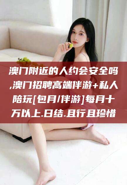 海门澳门附近的人约会安全吗,澳门招聘高端伴游+私人陪玩[包月/伴游]每月十万以上.日结.且行且珍惜
