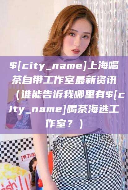 海门上海喝茶自带工作室最新资讯（谁能告诉我哪里有海门喝茶海选工作室？）