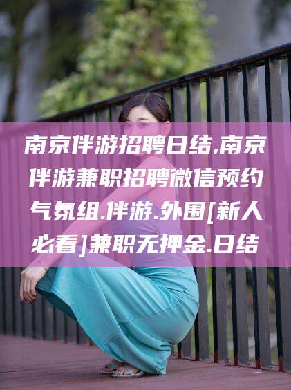 海门南京伴游招聘日结,南京伴游兼职招聘微信预约气氛组.伴游.外围[新人必看]兼职无押金.日结