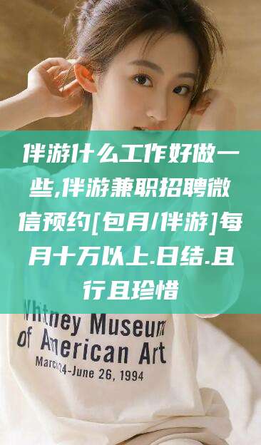 海门伴游什么工作好做一些,伴游兼职招聘微信预约[包月/伴游]每月十万以上.日结.且行且珍惜