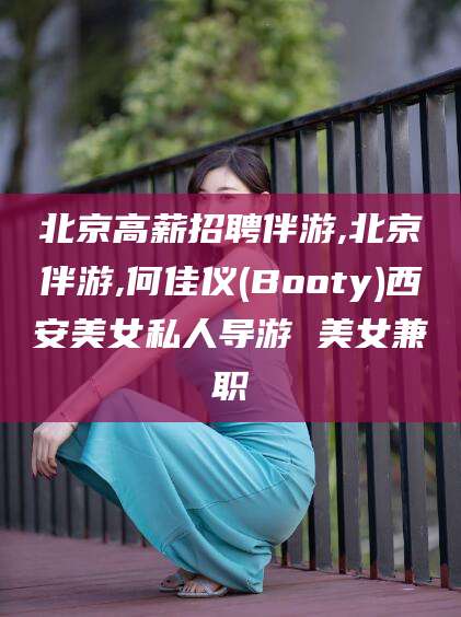 海门北京高薪招聘伴游,北京伴游,何佳仪(Booty)西安美女私人导游 美女兼职