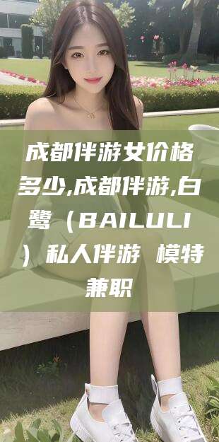 海门成都伴游女价格多少,成都伴游,白鹭（BAILULI）私人伴游 模特兼职