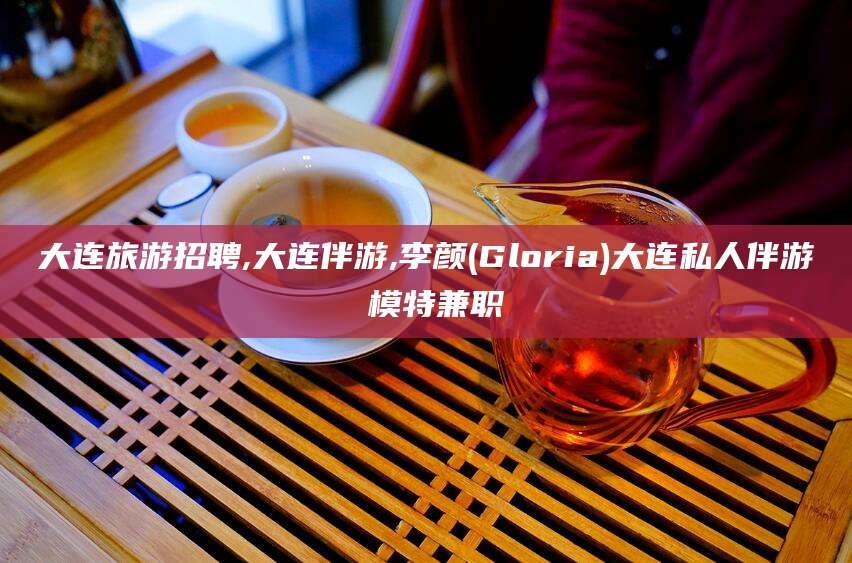 海门大连旅游招聘,大连伴游,李颜(Gloria)大连私人伴游 模特兼职