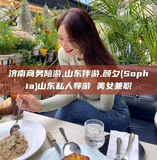 海门济南商务陪游,山东伴游,颜夕(Sophia)山东私人导游 美女兼职
