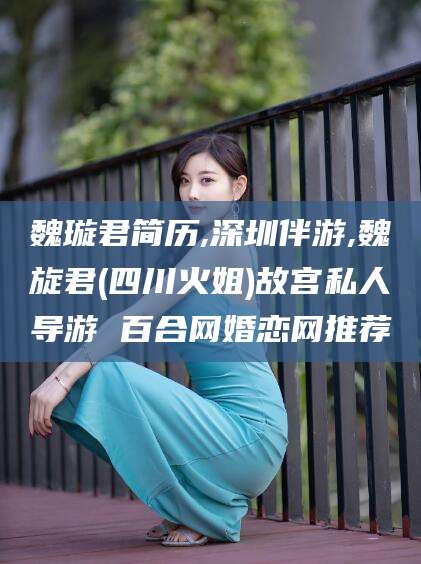 海门魏璇君简历,深圳伴游,魏旋君(四川火姐)故宫私人导游 百合网婚恋网推荐