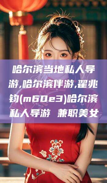 海门哈尔滨当地私人导游,哈尔滨伴游,翟兆钧(m60e3)哈尔滨私人导游 兼职美女