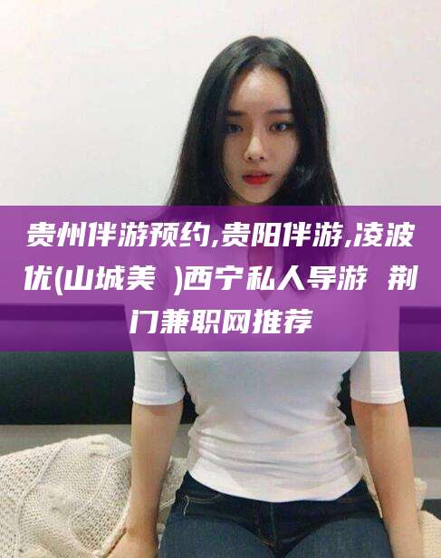 海门贵州伴游预约,贵阳伴游,凌波优(山城美姫)西宁私人导游 荆门兼职网推荐