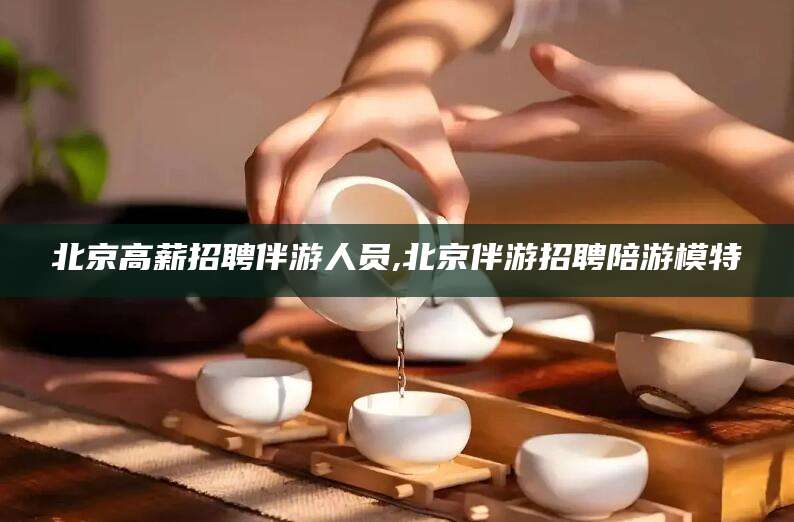 海门北京高薪招聘伴游人员,北京伴游招聘陪游模特