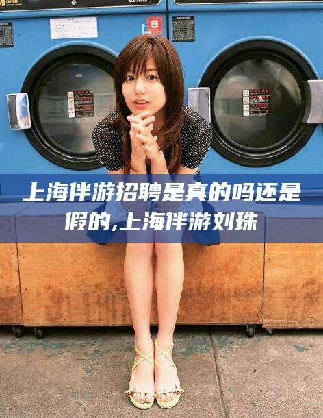 海门上海伴游招聘是真的吗还是假的,上海伴游刘珠