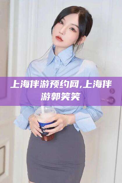 海门上海伴游预约网,上海伴游郭笑笑