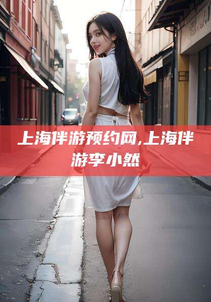 海门上海伴游预约网,上海伴游李小然