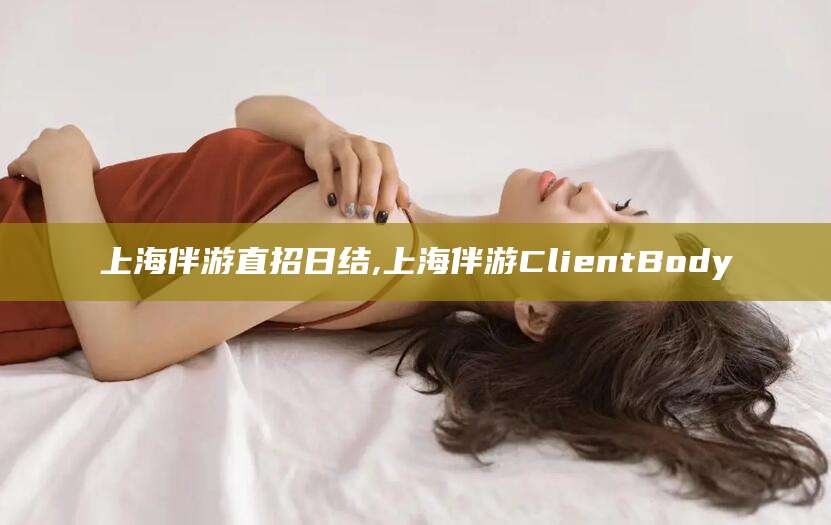 海门上海伴游直招日结,上海伴游ClientBody