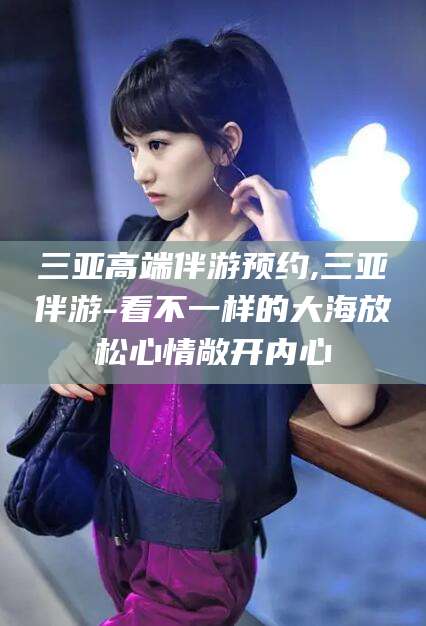 海门三亚高端伴游预约,三亚伴游-看不一样的大海放松心情敞开内心