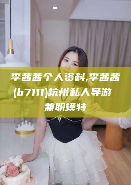 海门李茜茜个人资料,李茜茜(b7111)杭州私人导游 兼职模特
