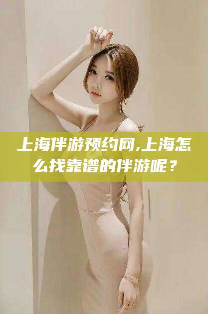 海门上海伴游预约网,上海怎么找靠谱的伴游呢？