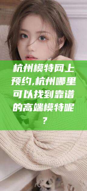 海门杭州模特网上预约,杭州哪里可以找到靠谱的高端模特呢？