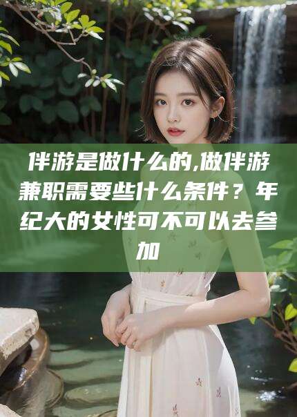 海门伴游是做什么的,做伴游兼职需要些什么条件？年纪大的女性可不可以去参加