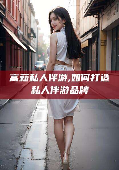 海门高薪私人伴游,如何打造私人伴游品牌