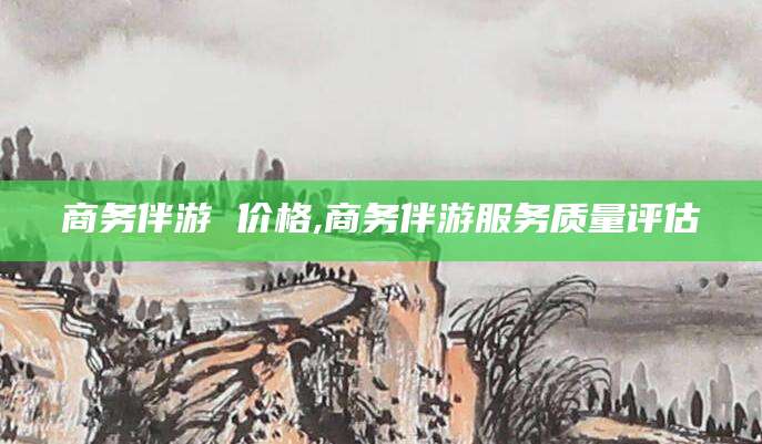 海门商务伴游 价格,商务伴游服务质量评估