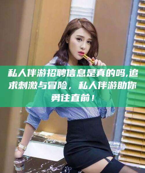 海门私人伴游招聘信息是真的吗,追求刺激与冒险，私人伴游助你勇往直前！