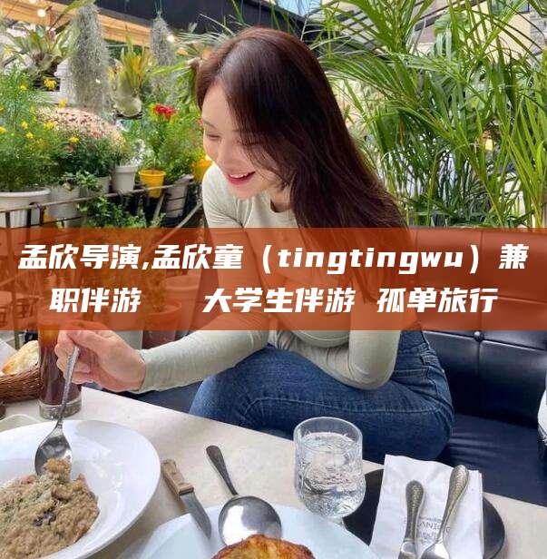 海门孟欣导演,孟欣童（tingtingwu）兼职伴游   大学生伴游 孤单旅行