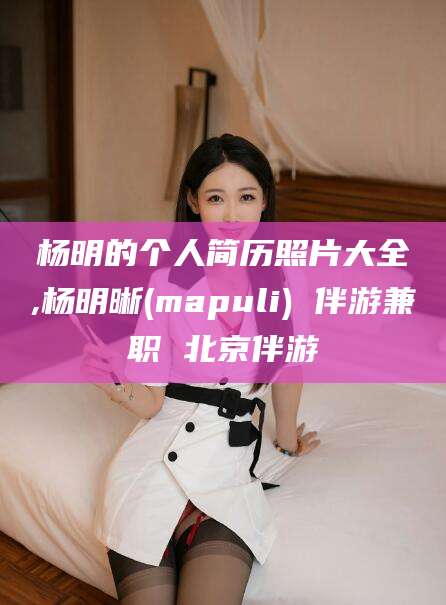 海门杨明的个人简历照片大全,杨明晰(mapuli) 伴游兼职 北京伴游