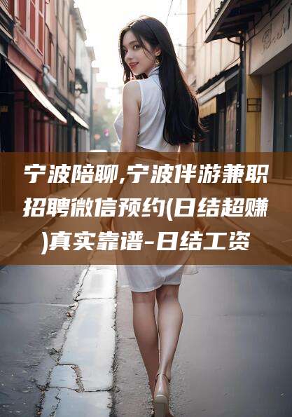 海门宁波陪聊,宁波伴游兼职招聘微信预约(日结超赚)真实靠谱-日结工资