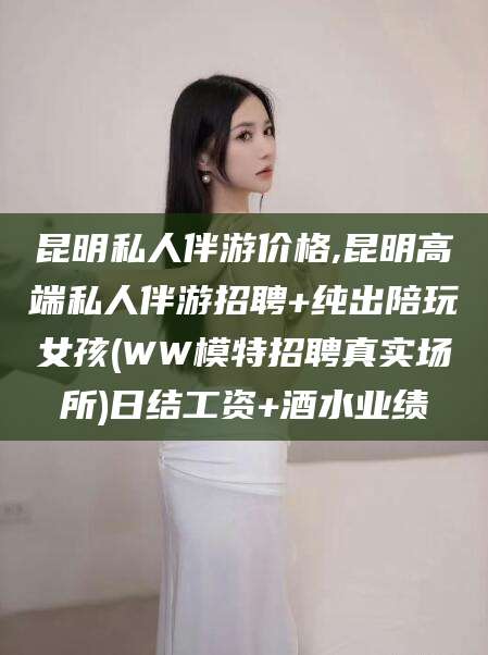 海门昆明私人伴游价格,昆明高端私人伴游招聘+纯出陪玩女孩(WW模特招聘真实场所)日结工资+酒水业绩