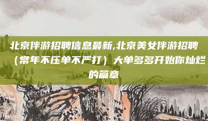 海门北京伴游招聘信息最新,北京美女伴游招聘（常年不压单不严打）大单多多开始你灿烂的篇章