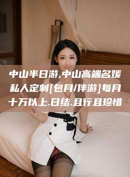 海门中山半日游,中山高端名媛私人定制[包月/伴游]每月十万以上.日结.且行且珍惜