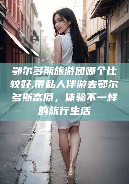 海门鄂尔多斯旅游团哪个比较好,带私人伴游去鄂尔多斯高原，体验不一样的旅行生活