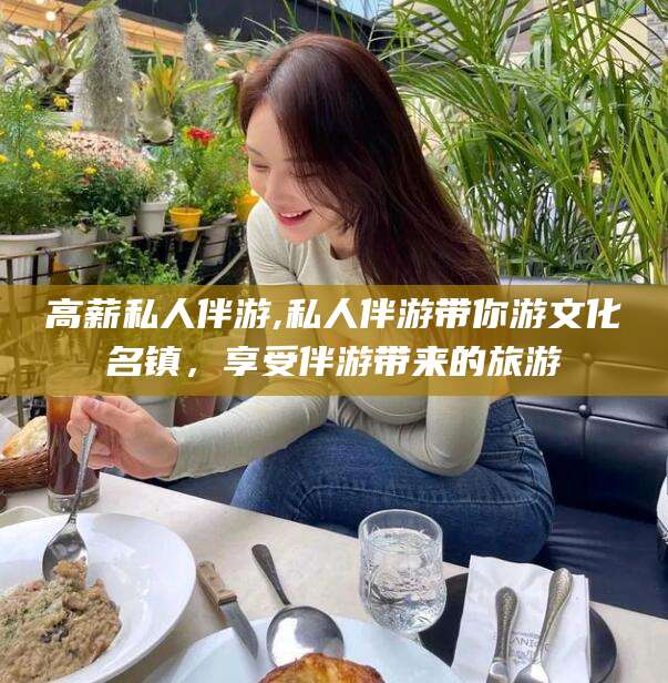 海门高薪私人伴游,私人伴游带你游文化名镇，享受伴游带来的旅游