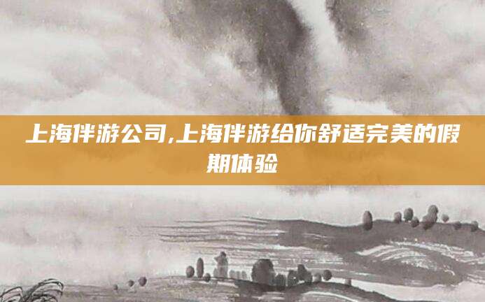 海门上海伴游公司,上海伴游给你舒适完美的假期体验