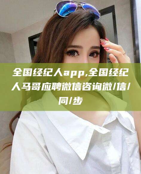 海门全国经纪人app,全国经纪人马哥应聘微信咨询微/信/同/步