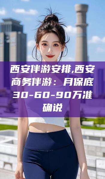 海门西安伴游安排,西安商务伴游：月保底30-60-90万准确说