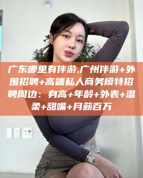 海门广东哪里有伴游,广州伴游+外围招聘+高端私人商务模特招聘周边：身高+年龄+外表+温柔+甜嘴+月薪百万