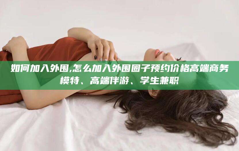 海门如何加入外围,怎么加入外围圈子预约价格高端商务模特、高端伴游、学生兼职