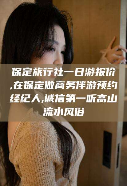 海门保定旅行社一日游报价,在保定做商务伴游预约经纪人,诚信第一听高山流水风俗