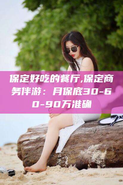 海门保定好吃的餐厅,保定商务伴游：月保底30-60-90万准确