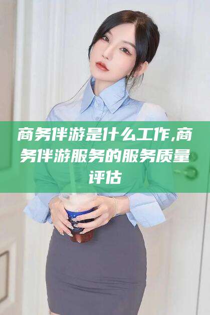 海门商务伴游是什么工作,商务伴游服务的服务质量评估