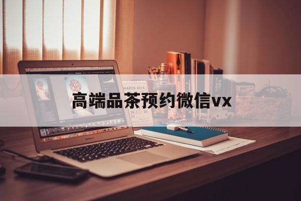 海门关于高端品茶预约微信vx的信息