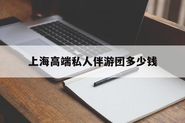 海门关于上海高端私人伴游团多少钱的信息